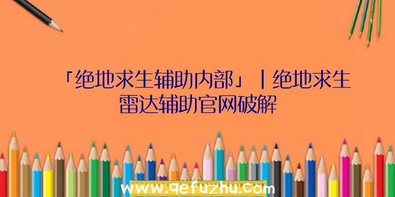 「绝地求生辅助内部」|绝地求生雷达辅助官网破解